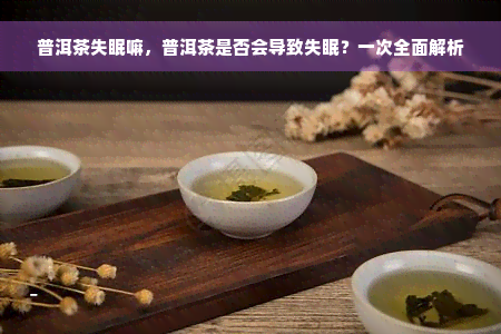 普洱茶失眠嘛，普洱茶是否会导致失眠？一次全面解析