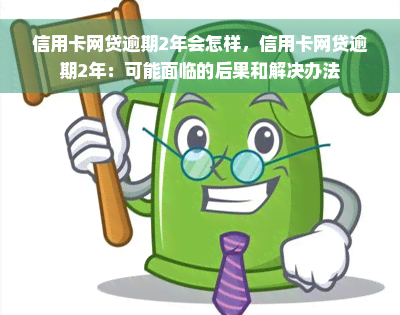 信用卡网贷逾期2年会怎样，信用卡网贷逾期2年：可能面临的后果和解决办法