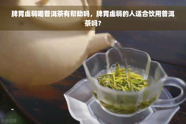 脾胃虚弱喝普洱茶有帮助吗，脾胃虚弱的人适合饮用普洱茶吗？