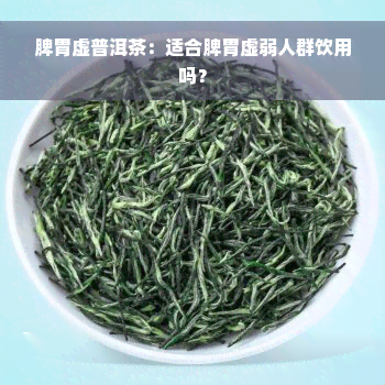 脾胃虚普洱茶：适合脾胃虚弱人群饮用吗？