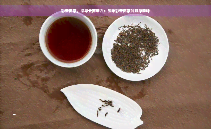 彩普洱茶，探寻云南魅力：品味彩普洱茶的醇厚韵味