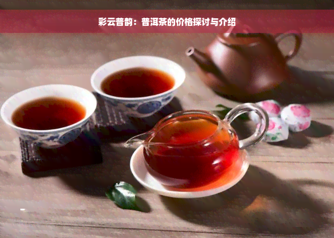 彩云普韵：普洱茶的价格探讨与介绍