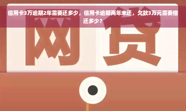 信用卡3万逾期2年需要还多少，信用卡逾期两年未还，欠款3万元需要偿还多少？