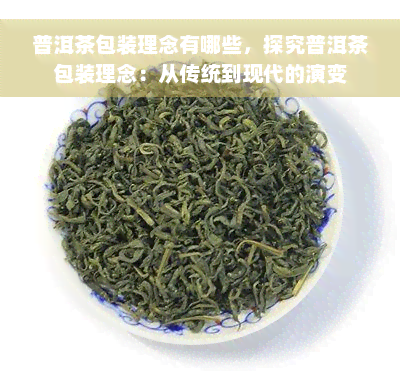 普洱茶包装理念有哪些，探究普洱茶包装理念：从传统到现代的演变