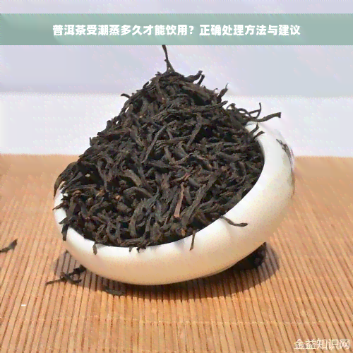 普洱茶受潮蒸多久才能饮用？正确处理方法与建议