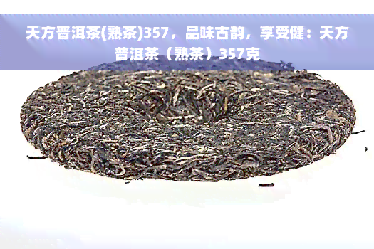 天方普洱茶(熟茶)357，品味古韵，享受健：天方普洱茶（熟茶）357克