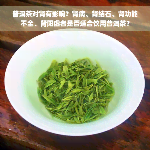 普洱茶对肾有影响？肾病、肾结石、肾功能不全、肾阳虚者是否适合饮用普洱茶？