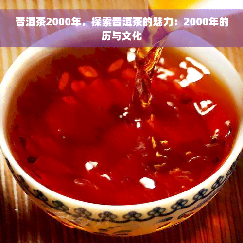 普洱茶2000年，探索普洱茶的魅力：2000年的历与文化