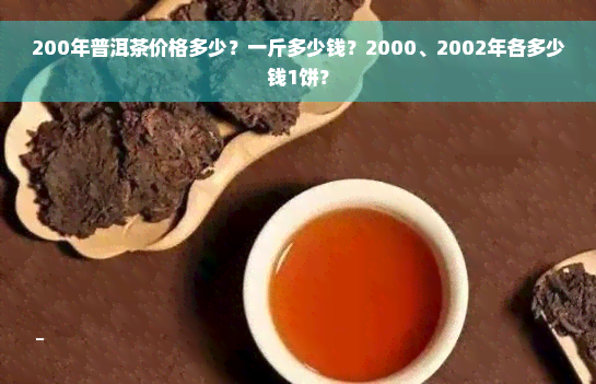 200年普洱茶价格多少？一斤多少钱？2000、2002年各多少钱1饼？