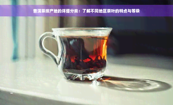 普洱茶按产地的详细分类：了解不同地区茶叶的特点与等级