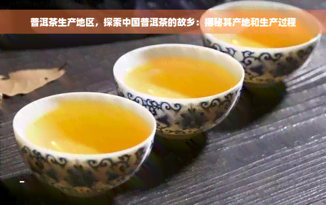 普洱茶生产地区，探索中国普洱茶的故乡：揭秘其产地和生产过程