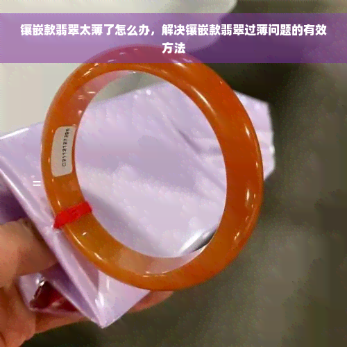 镶嵌款翡翠太薄了怎么办，解决镶嵌款翡翠过薄问题的有效方法