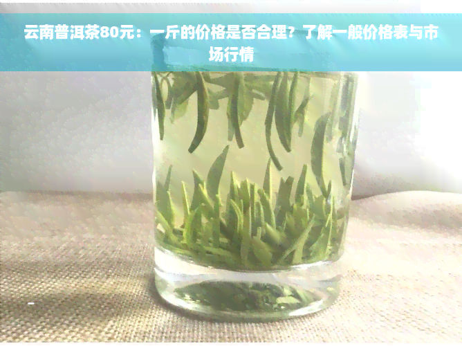 云南普洱茶80元：一斤的价格是否合理？了解一般价格表与市场行情