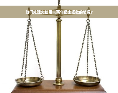 如何处理欠信用卡两年仍未还款的情况？