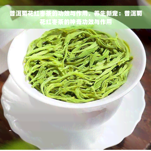 普洱菊花红枣茶的功效与作用，养生新宠：普洱菊花红枣茶的神奇功效与作用