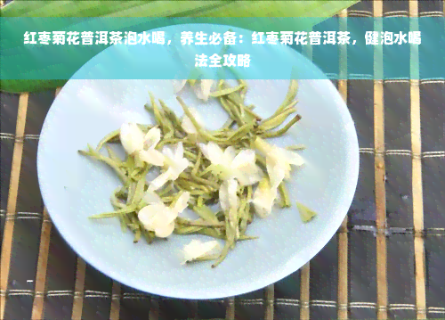 红枣菊花普洱茶泡水喝，养生必备：红枣菊花普洱茶，健泡水喝法全攻略