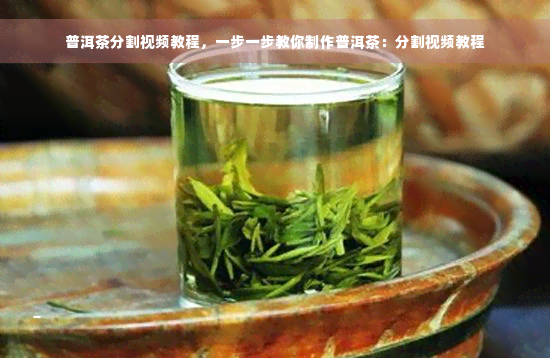 普洱茶分割视频教程，一步一步教你制作普洱茶：分割视频教程