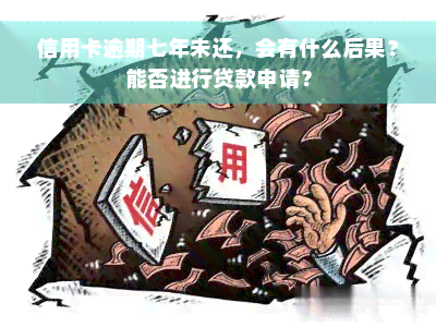 信用卡逾期七年未还，会有什么后果？能否进行贷款申请？