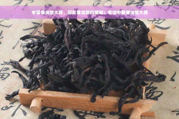 中国普洱茶大师，探索普洱茶的奥秘：专访中国普洱茶大师