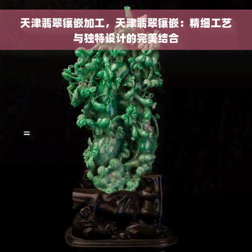 天津翡翠镶嵌加工，天津翡翠镶嵌：精细工艺与独特设计的完美结合