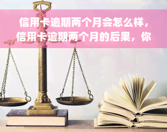 信用卡逾期两个月会怎么样，信用卡逾期两个月的后果，你必须知道！