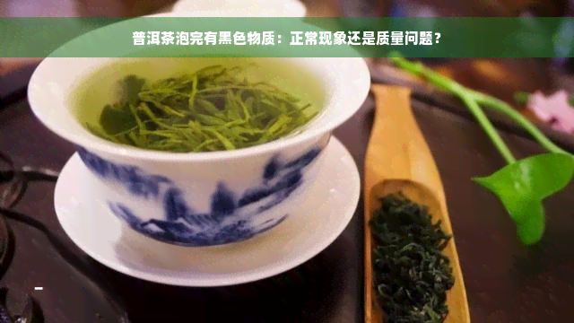 普洱茶泡完有黑色物质：正常现象还是质量问题？