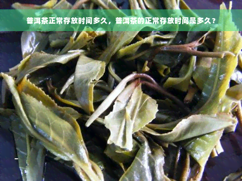 普洱茶正常存放时间多久，普洱茶的正常存放时间是多久？