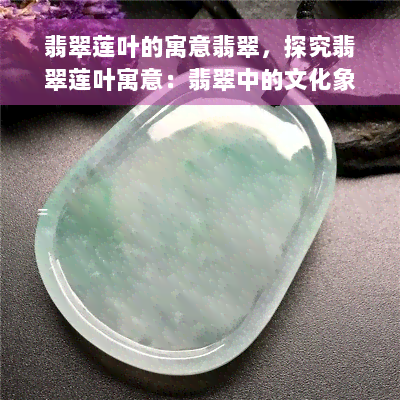 翡翠莲叶的寓意翡翠，探究翡翠莲叶寓意：翡翠中的文化象征和美学价值