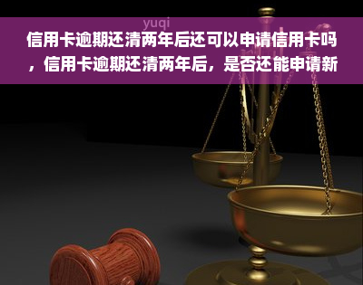 信用卡逾期还清两年后还可以申请信用卡吗，信用卡逾期还清两年后，是否还能申请新卡？