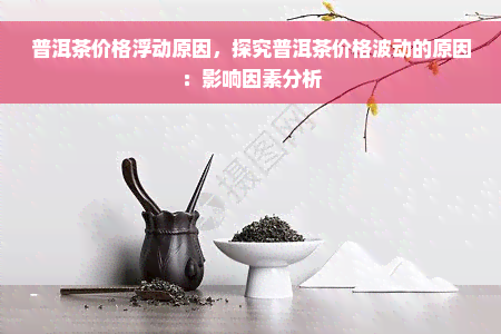 普洱茶价格浮动原因，探究普洱茶价格波动的原因：影响因素分析