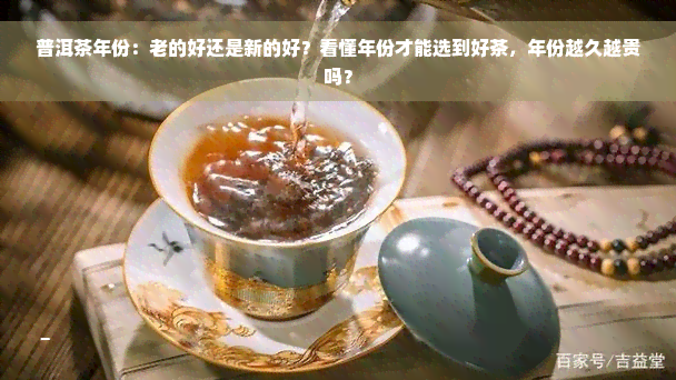 普洱茶年份：老的好还是新的好？看懂年份才能选到好茶，年份越久越贵吗？