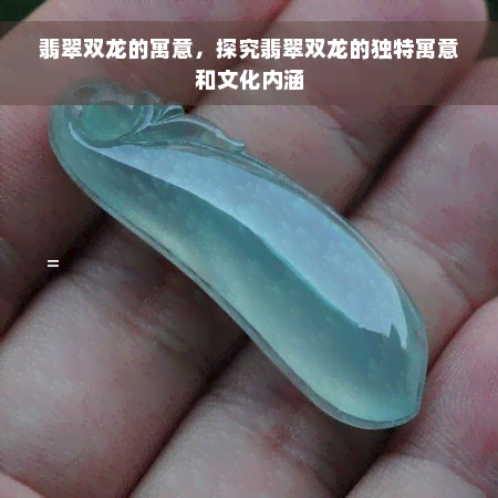 翡翠双龙的寓意，探究翡翠双龙的独特寓意和文化内涵