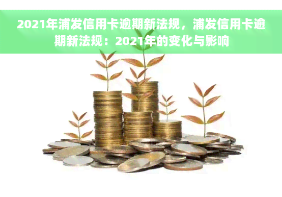 2021年浦发信用卡逾期新法规，浦发信用卡逾期新法规：2021年的变化与影响