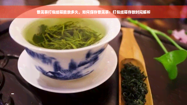 普洱茶打包纸箱能放多久，如何保存普洱茶：打包纸箱存放时间解析