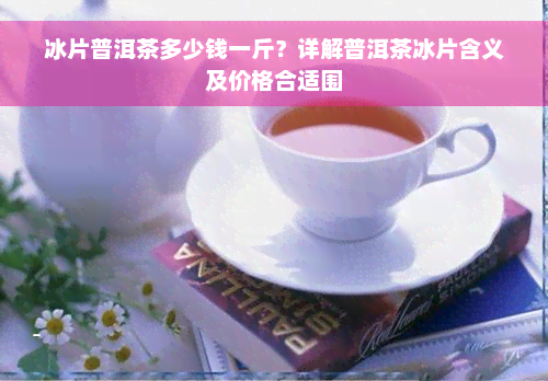 冰片普洱茶多少钱一斤？详解普洱茶冰片含义及价格合适围