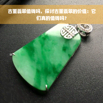 古董翡翠值钱吗，探讨古董翡翠的价值：它们真的值钱吗？