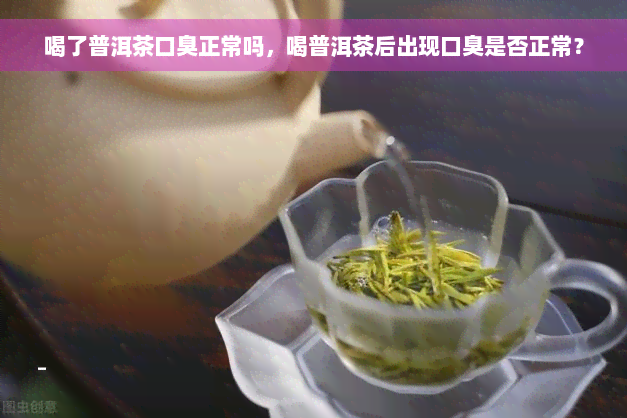 喝了普洱茶口臭正常吗，喝普洱茶后出现口臭是否正常？