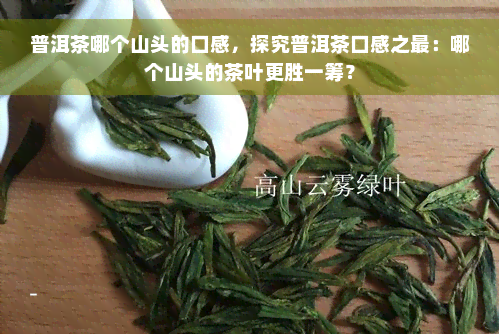 普洱茶哪个山头的口感，探究普洱茶口感之最：哪个山头的茶叶更胜一筹？