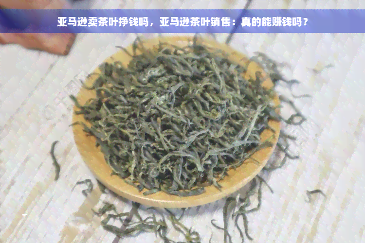 亚马逊卖茶叶挣钱吗，亚马逊茶叶销售：真的能赚钱吗？