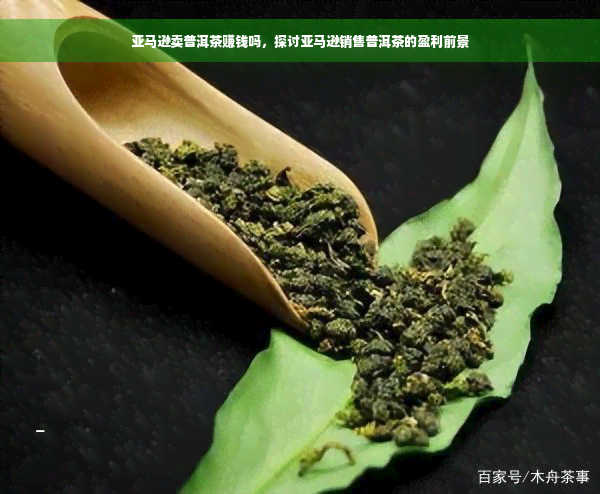 亚马逊卖普洱茶赚钱吗，探讨亚马逊销售普洱茶的盈利前景