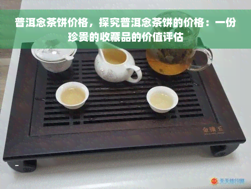 普洱念茶饼价格，探究普洱念茶饼的价格：一份珍贵的收藏品的价值评估