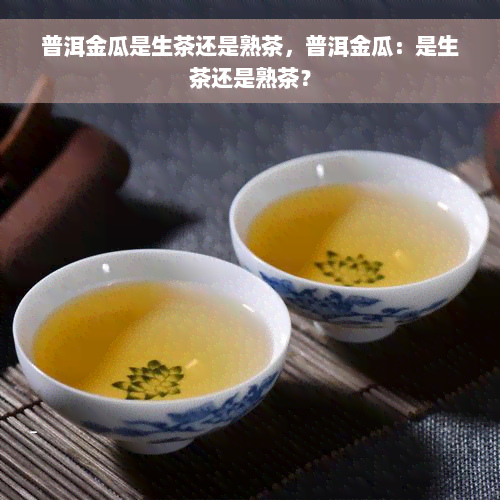 普洱金瓜是生茶还是熟茶，普洱金瓜：是生茶还是熟茶？