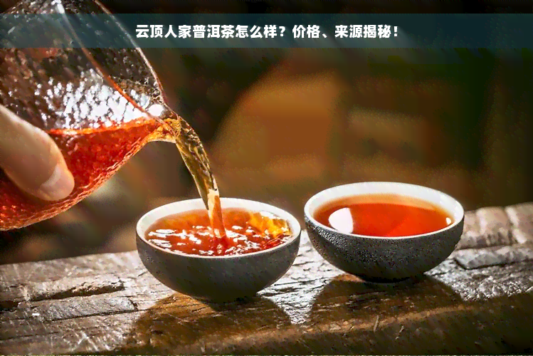 云顶人家普洱茶怎么样？价格、来源揭秘！