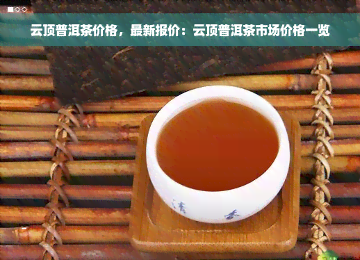 云顶普洱茶价格，最新报价：云顶普洱茶市场价格一览