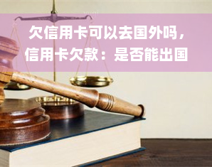 欠信用卡可以去国外吗，信用卡欠款：是否能出国旅行？