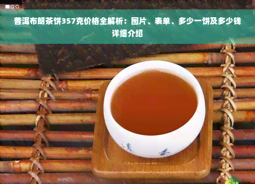 普洱布朗茶饼357克价格全解析：图片、表单、多少一饼及多少钱详细介绍