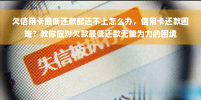 欠信用卡更低还款都还不上怎么办，信用卡还款困难？教你应对欠款更低还款无能为力的困境