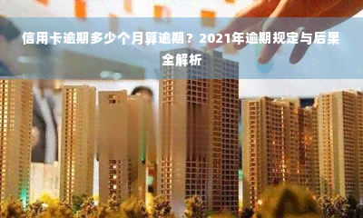 信用卡逾期多少个月算逾期？2021年逾期规定与后果全解析