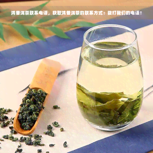 鸿普洱茶联系电话，获取鸿普洱茶的联系方式：拨打我们的电话！