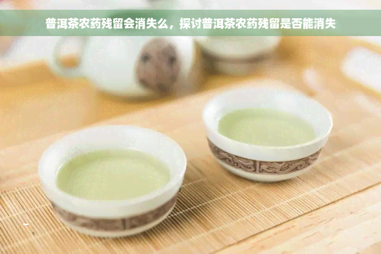 普洱茶农药残留会消失么，探讨普洱茶农药残留是否能消失